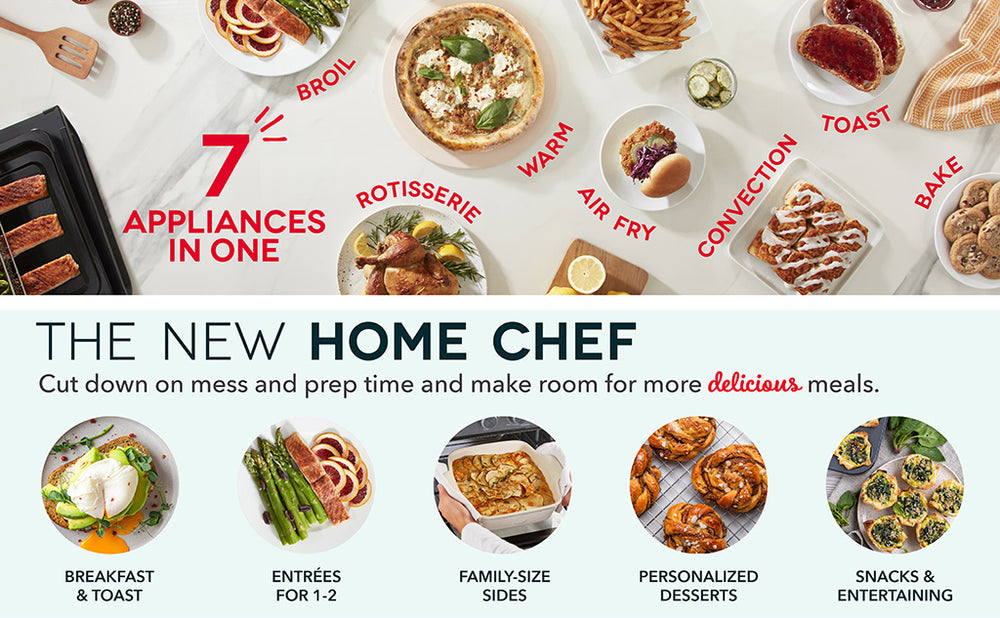 A variety of meals on a countertop show the power of 7 appliances in one to broil, rotisserie, warm, air fry, convection, toast, and bake. Become the new home chef to create breakfast and toast, entrees for 1 to 2 people, family size sides, personalized desserts, and snacks and entertaining bites.