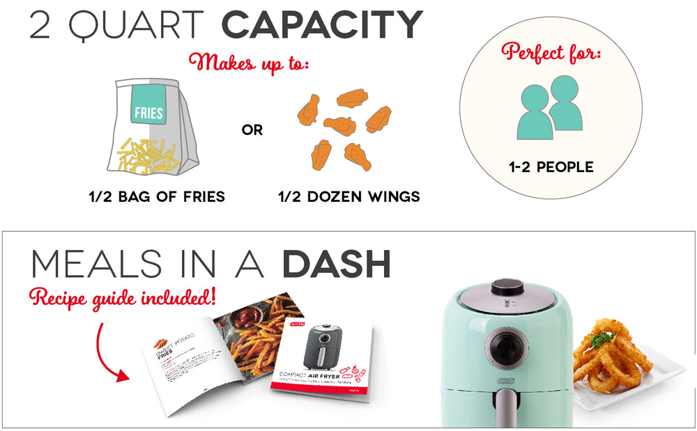 2 Quart capacity can make a half pound of fries, a half dozen wings, or food for 1-2 people. A recipe guide is included for meals in a dash.