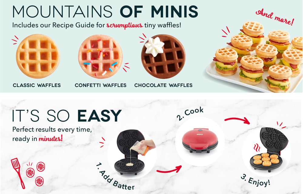 Make mountains of minis like classic, confetti, and chocolate. In 3 easy steps just add batter, cook, and enjoy.