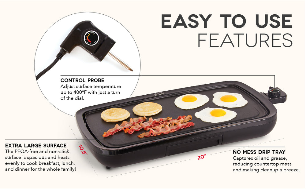 The Everyday Griddle has easy to use features like a control probe, extra large surface, and a no-mess drip tray.