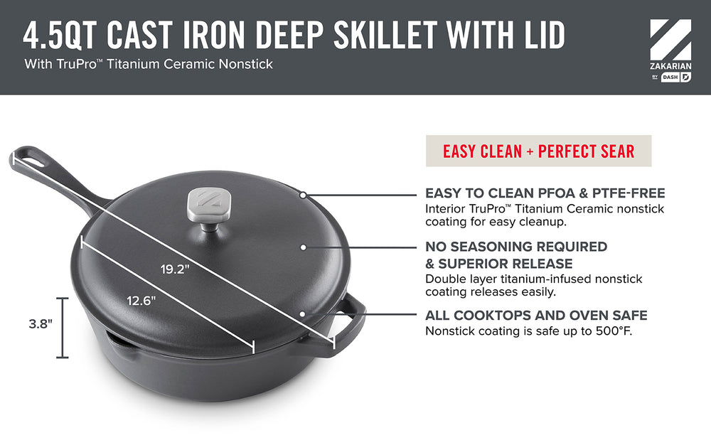 onstick Cast Iron Deep Skillet with Lid is 3.8 inches tall, 12.6 inches in diameter and 19.2 inches including the handle. The nonstick coating is easy to clean, PFOA and PTFE free, no seasoning required and easy release surface, and safe for all cooktops and ovens up to 500℉. 